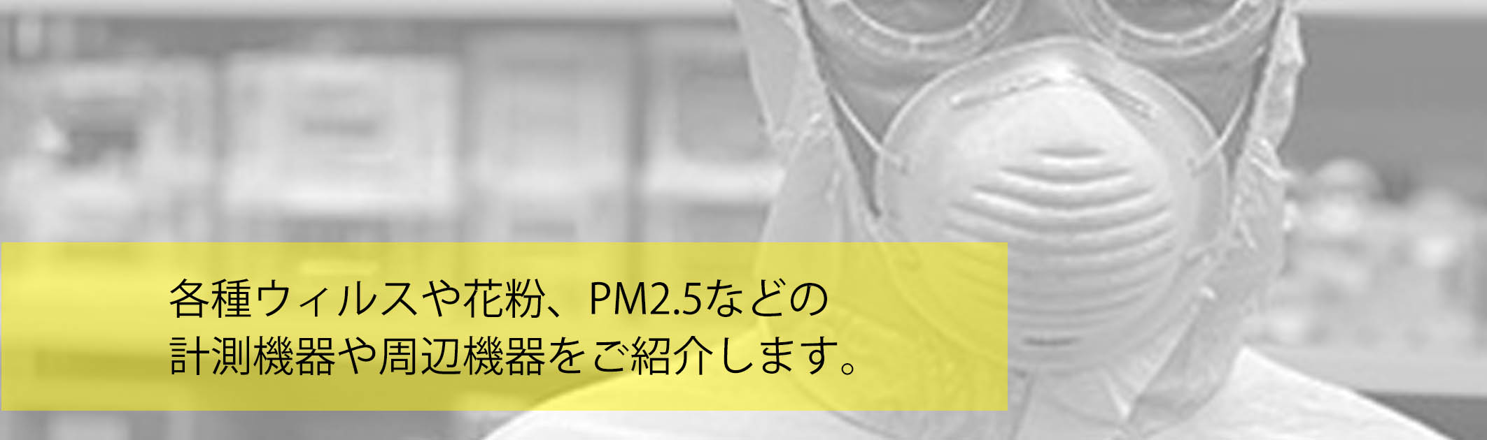 各種ウィルスや花粉、PM2.5などの計測機器や周辺機器をご紹介します。